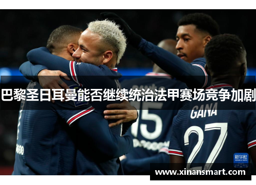 巴黎圣日耳曼能否继续统治法甲赛场竞争加剧