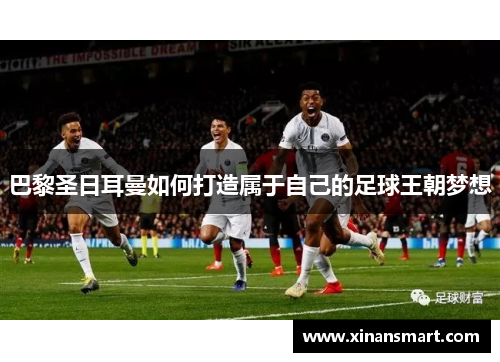 巴黎圣日耳曼如何打造属于自己的足球王朝梦想