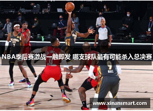 NBA季后赛激战一触即发 哪支球队最有可能杀入总决赛