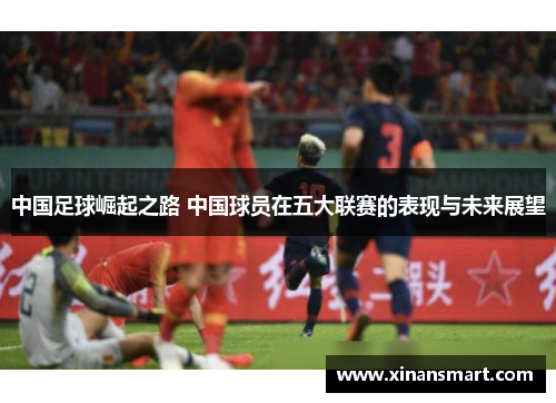 中国足球崛起之路 中国球员在五大联赛的表现与未来展望 中国足球崛起之路 中国球员在五大联赛的表现与未来展望