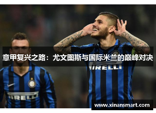 意甲复兴之路:尤文图斯与国际米兰的巅峰对决 意甲复兴之路:尤文图斯与国际米兰的巅峰对决