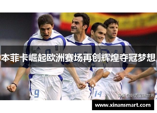 本菲卡崛起欧洲赛场再创辉煌夺冠梦想 本菲卡崛起欧洲赛场再创辉煌夺冠梦想