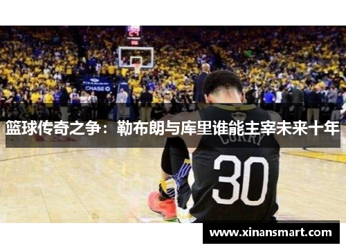 篮球传奇之争:勒布朗与库里谁能主宰未来十年 篮球传奇之争:勒布朗与库里谁能主宰未来十年