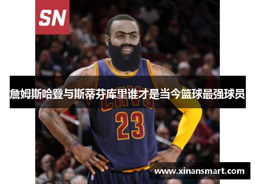 詹姆斯哈登与斯蒂芬库里谁才是当今篮球最强球员