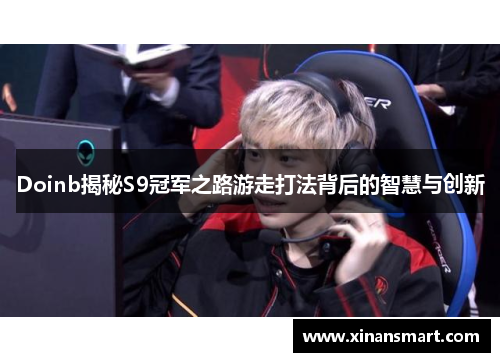 Doinb揭秘S9冠军之路游走打法背后的智慧与创新 Doinb揭秘S9冠军之路游走打法背后的智慧与创新